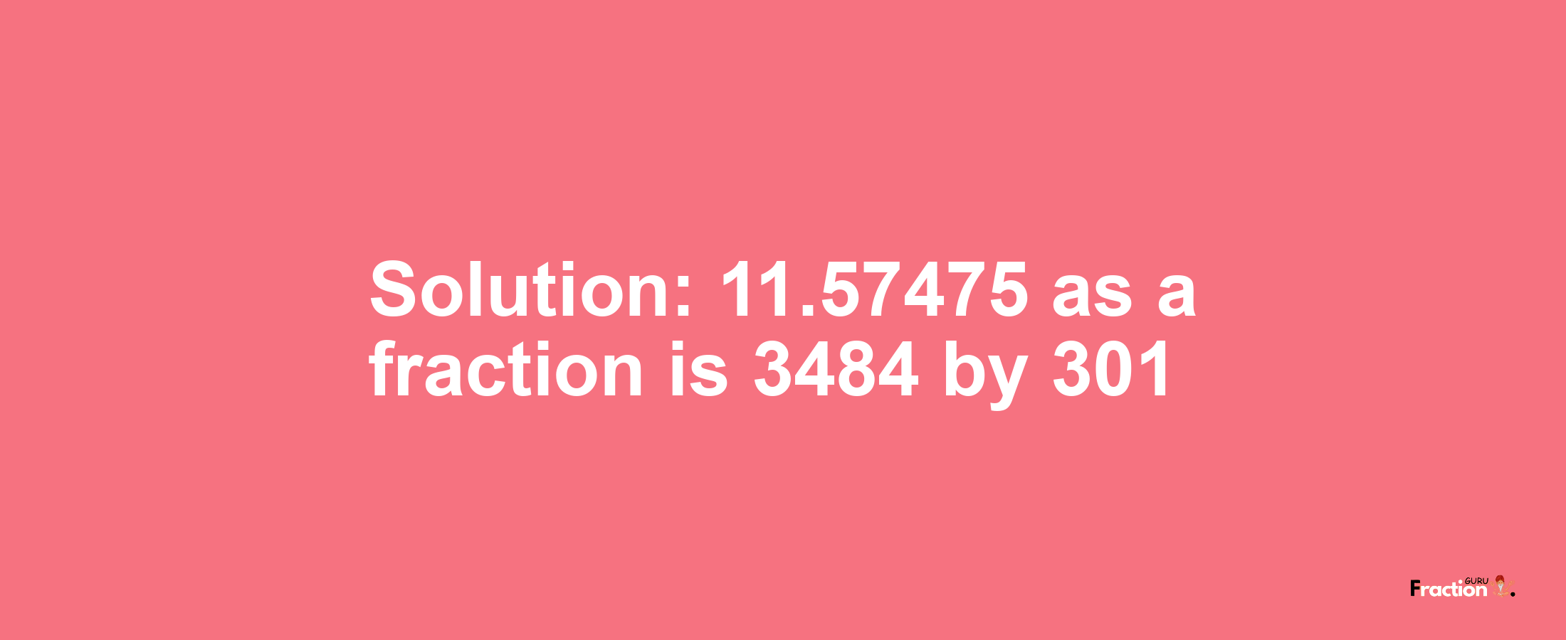 Solution:11.57475 as a fraction is 3484/301